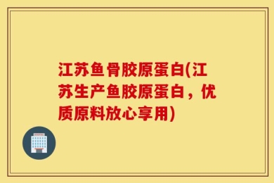 江苏鱼骨胶原蛋白(江苏生产鱼胶原蛋白，优质原料放心享用)