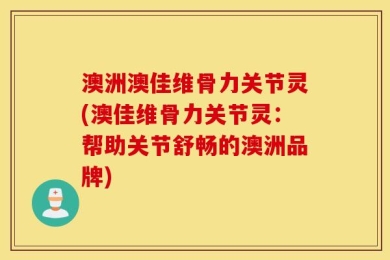 澳洲澳佳维骨力关节灵(澳佳维骨力关节灵：帮助关节舒畅的澳洲品牌)