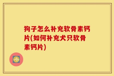狗子怎么补充软骨素钙片(如何补充犬只软骨素钙片)