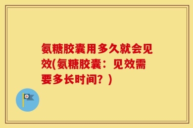 氨糖胶囊用多久就会见效(氨糖胶囊：见效需要多长时间？)