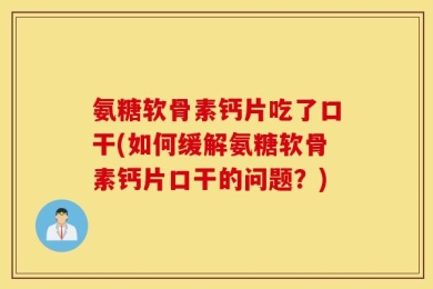 氨糖软骨素钙片吃了口干(如何缓解氨糖软骨素钙片口干的问题？)