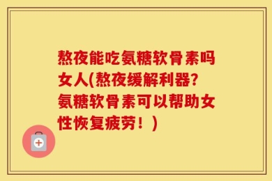 熬夜能吃氨糖软骨素吗女人(熬夜缓解利器？氨糖软骨素可以帮助女性恢复疲劳！)