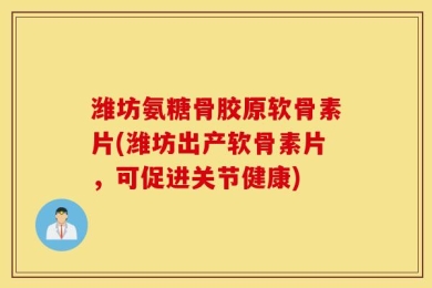 潍坊氨糖骨胶原软骨素片(潍坊出产软骨素片，可促进关节健康)