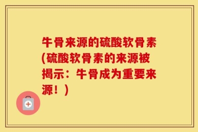 牛骨来源的硫酸软骨素(硫酸软骨素的来源被揭示：牛骨成为重要来源！)