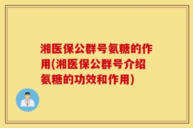 湘医保公群号氨糖的作用(湘医保公群号介绍氨糖的功效和作用)