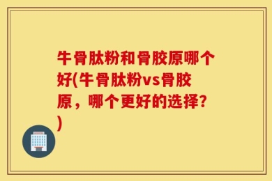 牛骨肽粉和骨胶原哪个好(牛骨肽粉vs骨胶原，哪个更好的选择？)