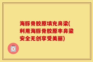 海豚骨胶原填充鼻梁(利用海豚骨胶原丰鼻梁安全无创享受美丽)