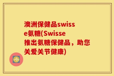 澳洲保健品swisse氨糖(Swisse推出氨糖保健品，助您关爱关节健康)