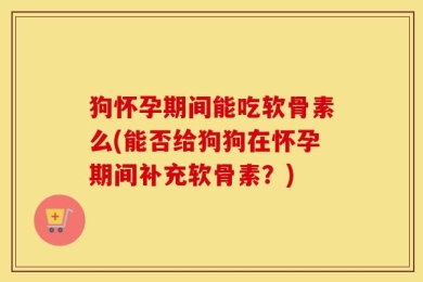 狗怀孕期间能吃软骨素么(能否给狗狗在怀孕期间补充软骨素？)