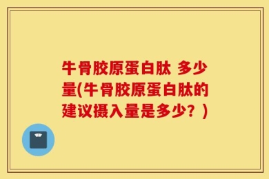 牛骨胶原蛋白肽 多少量(牛骨胶原蛋白肽的建议摄入量是多少？)