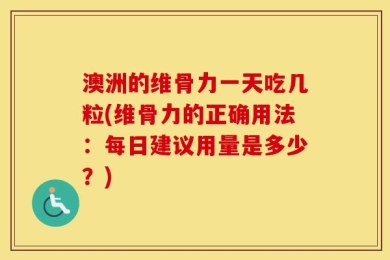 澳洲的维骨力一天吃几粒(维骨力的正确用法：每日建议用量是多少？)