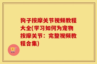 狗子按摩关节视频教程大全(学习如何为宠物按摩关节：完整视频教程合集)