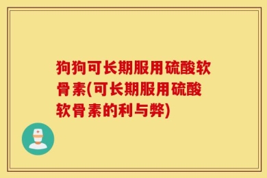 狗狗可长期服用硫酸软骨素(可长期服用硫酸软骨素的利与弊)