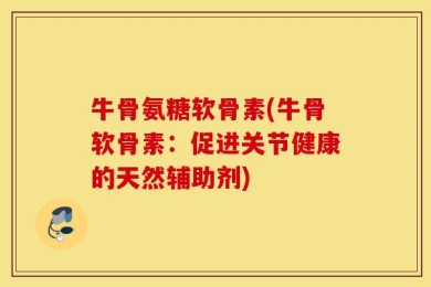 牛骨氨糖软骨素(牛骨软骨素：促进关节健康的天然辅助剂)