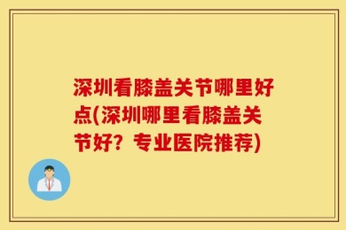 深圳看膝盖关节哪里好点(深圳哪里看膝盖关节好？专业医院推荐)