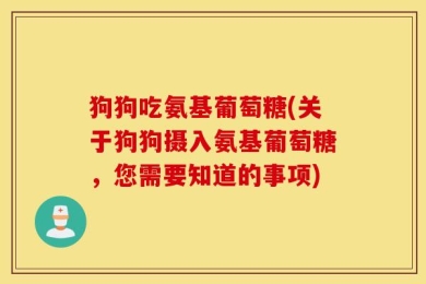 狗狗吃氨基葡萄糖(关于狗狗摄入氨基葡萄糖，您需要知道的事项)