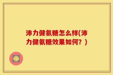 沛力健氨糖怎么样(沛力健氨糖效果如何？)