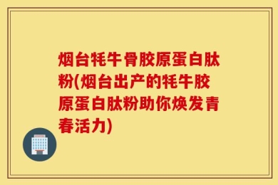 烟台牦牛骨胶原蛋白肽粉(烟台出产的牦牛胶原蛋白肽粉助你焕发青春活力)