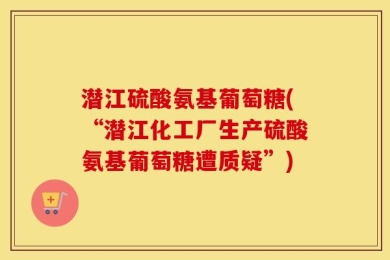 潜江硫酸氨基葡萄糖(“潜江化工厂生产硫酸氨基葡萄糖遭质疑”)