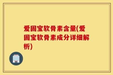爱固宝软骨素含量(爱固宝软骨素成分详细解析)