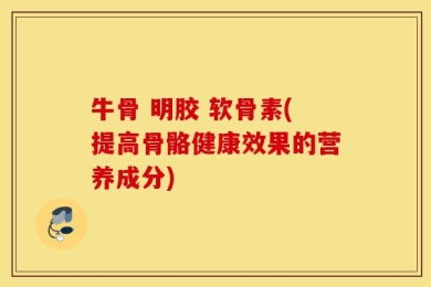 牛骨 明胶 软骨素(提高骨骼健康效果的营养成分)