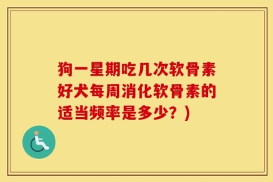 狗一星期吃几次软骨素好犬每周消化软骨素的适当频率是多少？)