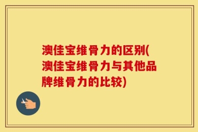 澳佳宝维骨力的区别(澳佳宝维骨力与其他品牌维骨力的比较)