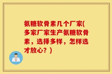 氨糖软骨素几个厂家(多家厂家生产氨糖软骨素，选择多样，怎样选才放心？)