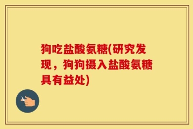 狗吃盐酸氨糖(研究发现，狗狗摄入盐酸氨糖具有益处)
