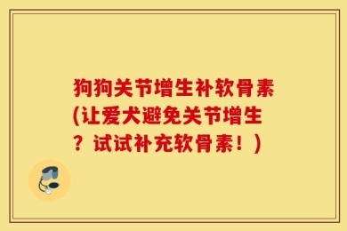 狗狗关节增生补软骨素(让爱犬避免关节增生？试试补充软骨素！)