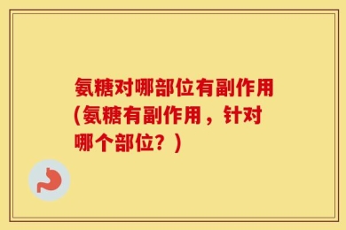 氨糖对哪部位有副作用(氨糖有副作用，针对哪个部位？)