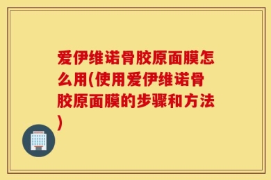 爱伊维诺骨胶原面膜怎么用(使用爱伊维诺骨胶原面膜的步骤和方法)