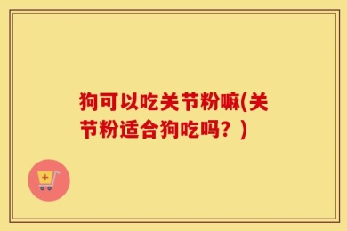 狗可以吃关节粉嘛(关节粉适合狗吃吗？)