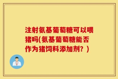 注射氨基葡萄糖可以喂猪吗(氨基葡萄糖能否作为猪饲料添加剂？)