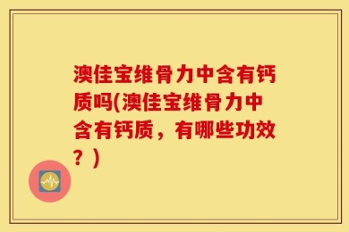 澳佳宝维骨力中含有钙质吗(澳佳宝维骨力中含有钙质，有哪些功效？)