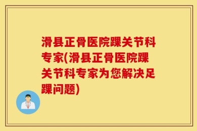 滑县正骨医院踝关节科专家(滑县正骨医院踝关节科专家为您解决足踝问题)