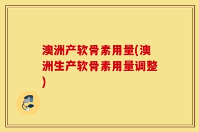 澳洲产软骨素用量(澳洲生产软骨素用量调整)