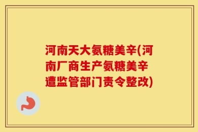 河南天大氨糖美辛(河南厂商生产氨糖美辛 遭监管部门责令整改)