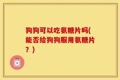 狗狗可以吃氨糖片吗(能否给狗狗服用氨糖片？)