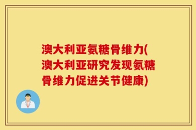 澳大利亚氨糖骨维力(澳大利亚研究发现氨糖骨维力促进关节健康)