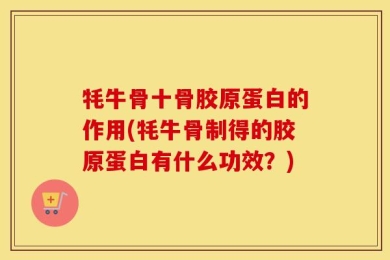 牦牛骨十骨胶原蛋白的作用(牦牛骨制得的胶原蛋白有什么功效？)