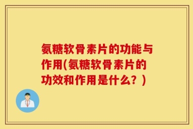 氨糖软骨素片的功能与作用(氨糖软骨素片的功效和作用是什么？)