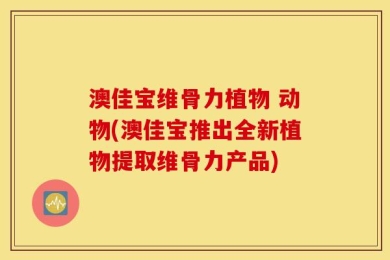 澳佳宝维骨力植物 动物(澳佳宝推出全新植物提取维骨力产品)