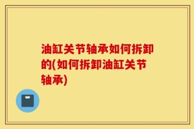 油缸关节轴承如何拆卸的(如何拆卸油缸关节轴承)