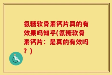 氨糖软骨素钙片真的有效果吗知乎(氨糖软骨素钙片：是真的有效吗？)