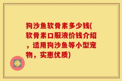 狗沙鱼软骨素多少钱(软骨素口服液价钱介绍，适用狗沙鱼等小型宠物，实惠优质)