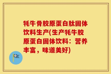 牦牛骨胶原蛋白肽固体饮料生产(生产牦牛胶原蛋白固体饮料：营养丰富，味道美好)