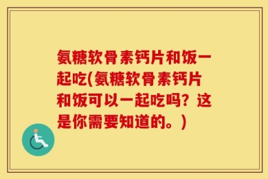 氨糖软骨素钙片和饭一起吃(氨糖软骨素钙片和饭可以一起吃吗？这是你需要知道的。)