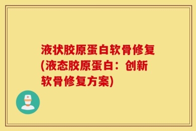 液状胶原蛋白软骨修复(液态胶原蛋白：创新软骨修复方案)