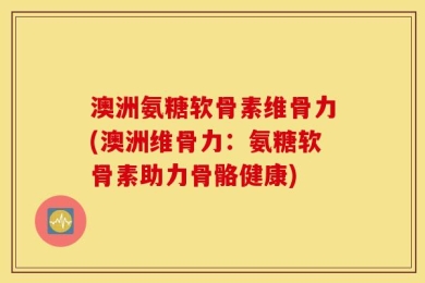 澳洲氨糖软骨素维骨力(澳洲维骨力：氨糖软骨素助力骨骼健康)